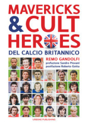 Mavericks & Cult Heroes del calcio britannico. 27 biografie di calciatori che hanno in qualche modo lasciato il segno nella storia del calcio britannico degli ultimi cinquant anni