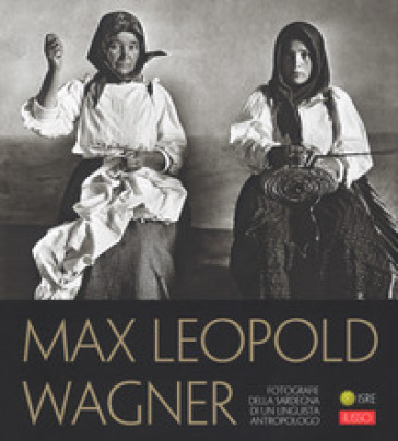 Max Leopold Wagner. Fotografie della Sardegna di un linguista antropologo. Catalogo della mostra (Nuoro, 25 maggio-30 settembre 2018). Ediz. illustrata - Felice Tiragallo - Salvatore Novellu