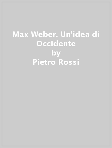 Max Weber. Un'idea di Occidente - Pietro Rossi