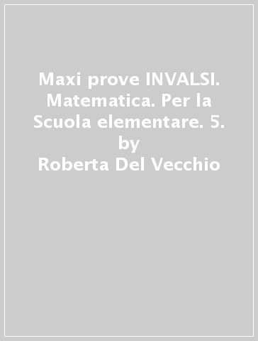Maxi prove INVALSI. Matematica. Per la Scuola elementare. 5. - Roberta Del Vecchio