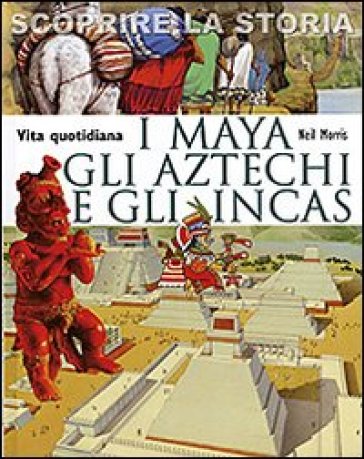 I Maya, gli Aztechi e gli Incas. Vita quotidiana. Scoprire la storia - Neil Morris