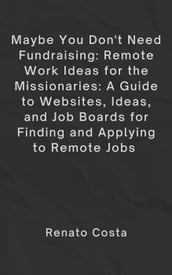 Maybe You Don t Need Fundraising: Remote Work Ideas for the Missionaries: A Guide to Websites, Ideas, and Job Boards for Finding and Applying to Remote Jobs