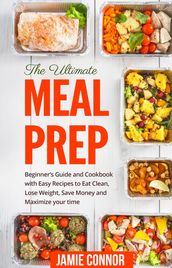 Meal Prep: The Ultimate Meal Prep Beginner s Guide and Cookbook with Fast and Easy Recipes to Eat Clean, Lose Weight, Save Money and Maximize Your Time