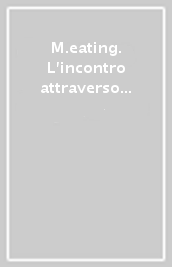 M.eating. L incontro attraverso il cibo tra arte, cultura, impresa e moda. Ediz. italiana e inglese