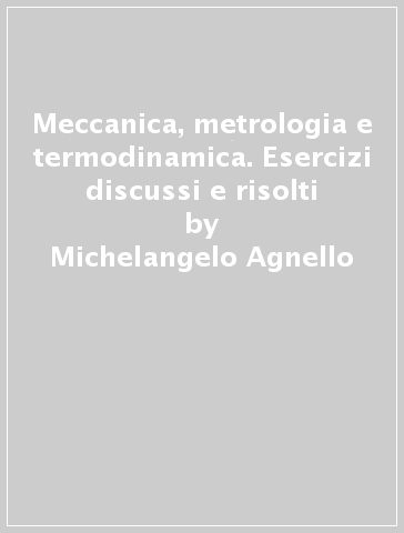 Meccanica, metrologia e termodinamica. Esercizi discussi e risolti - Michelangelo Agnello