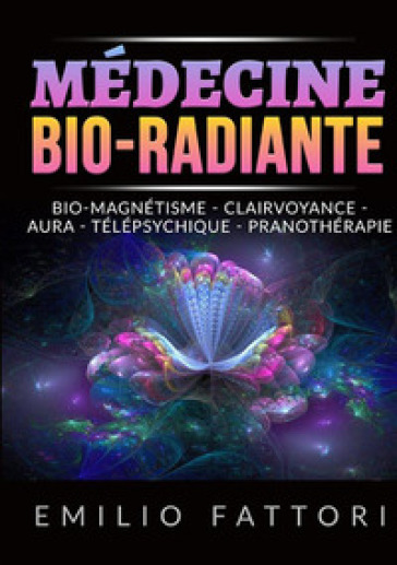 Médecine bio-radiante. Bio-magnétisme, clairvoyance, aura, télépsychique, pranothérapie - Emilio Fattori