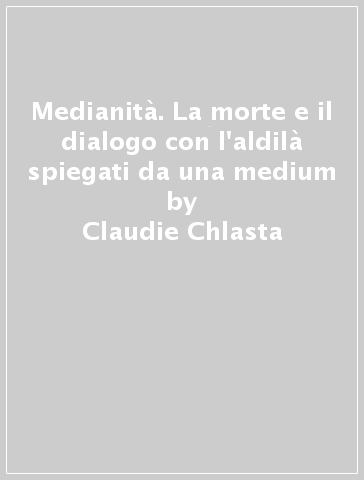 Medianità. La morte e il dialogo con l'aldilà spiegati da una medium - Claudie Chlasta - Martino Nicoletti