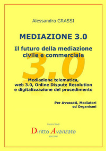 Mediazione 3.0. Il futuro della mediazione civile e commerciale. Mediazione telematica, web 3.0, online dispute resolution e digitalizzazione del procedimento - Alessandra Grassi