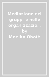 Mediazione nei gruppi e nelle organizzazioni. Tecniche e metodi ispirati alla Cnv