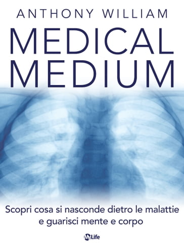 Medical Medium: Scopri cosa si nasconde dietro le malattie e guarisci mente e corpo - William Anthony