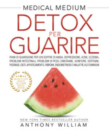 Medical medium. Detox per guarire: piani di guarigione per chi soffre di ansia, depressione, acne, eczema, problemi intestinali, problemi di peso, emicranie, gonfiore, vertigini, psoriasi, cisti, affaticamento, fibromi, endometriosi e malattie autoimmuni - William Anthony