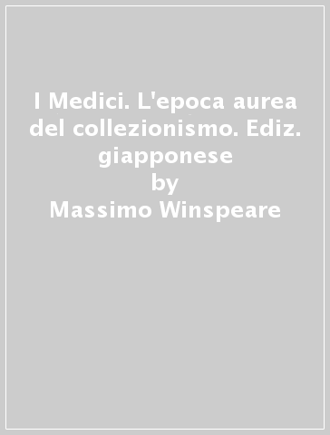 I Medici. L'epoca aurea del collezionismo. Ediz. giapponese - Massimo Winspeare