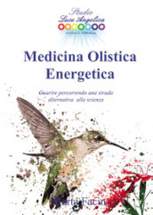 Medicina olistica energetica. Guarire percorrendo una strada alternativa alla scienza