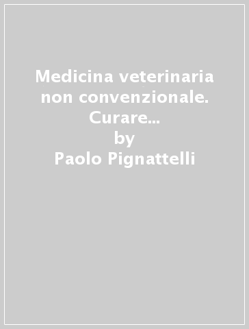Medicina veterinaria non convenzionale. Curare gli animali con le altre medicine - Paolo Pignattelli