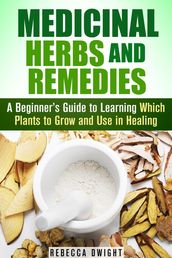 Medicinal Herbs and Remedies: A Beginner s Guide to Learning Which Plants to Grow and Use in Healing