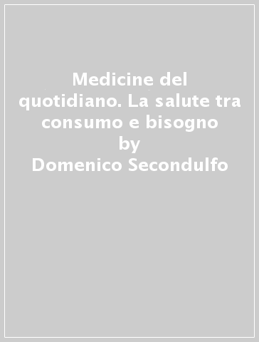 Medicine del quotidiano. La salute tra consumo e bisogno - Domenico Secondulfo