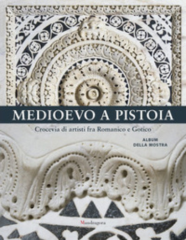 Medioevo a Pistoia. Crocevia di artisti fra Romanico e Gotico. Album della mostra. Ediz. i...