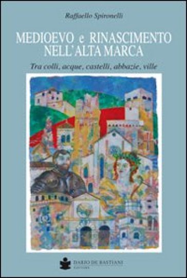 Medioevo e Rinascimento nell'alta Marca. Tra colli, acque, castelli, abbazie, ville - Raffaello Spironelli