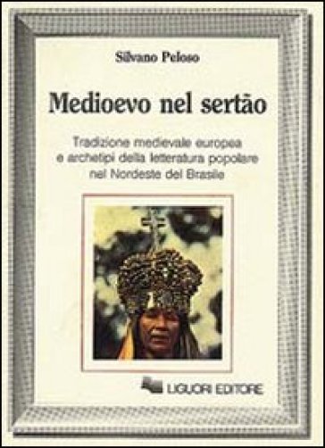 Medioevo nel Sertao. Tradizione medievale europea e archetipi della letteratura popolare nel Nordeste del Brasile - Silvano Peloso