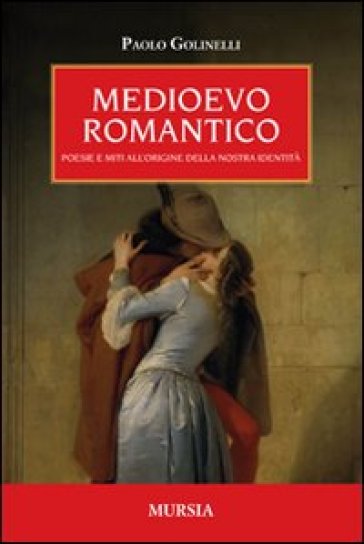 Medioevo romantico. Poesie e miti all'origine della nostra identità - Paolo Golinelli