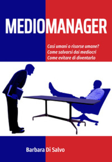 Mediomanager. Casi umani o risorse umane? Come salvarsi dai mediocri. Come evitare di diventarlo - Barbara Di Salvo