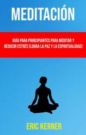 Meditación: Guía Para Principiantes Para Meditar Y Reducir Estrés (Logra La Paz Y La Espiritualidad)