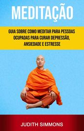 Meditação: Guia Sobre Como Meditar Para Pessoas Ocupadas Para Curar Depressão, Ansiedade E Estresse