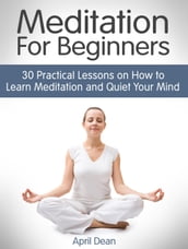 Meditation For Beginners: 30 Practical Lessons on How to Learn Meditation and Quiet Your Mind