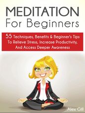 Meditation For Beginners: 55 Techniques, Benefits & Beginner s Tips To Relieve Stress, Increase Productivity, And Access Deeper Awareness