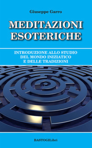 Meditazioni esoteriche. Introduzione allo studio del mondo iniziatico e delle tradizioni - Giuseppe Garro