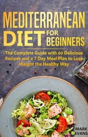 Mediterranean Diet for Beginners : The Complete Guide With 60 Delicious Recipes and a 7-Day Meal Plan to Lose Weight the Healthy Way