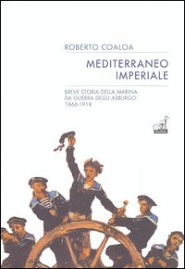 Mediterraneo imperiale. Breve storia della marina da guerra degli Asburgo 1866-1918 - Roberto Coaloa