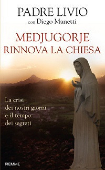 Medjugorje rinnova la Chiesa. La crisi dei nostri giorni e il tempo dei segreti - Livio Fanzaga - Diego Manetti