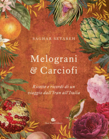 Melograni & carciofi. Ricette e ricordi di un viaggio dall'Iran all'Italia. Ediz. a colori - Saghar Setareh