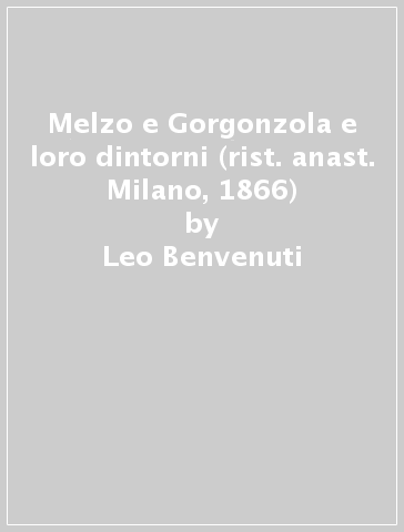 Melzo e Gorgonzola e loro dintorni (rist. anast. Milano, 1866) - Damiano Muoni - Leo Benvenuti