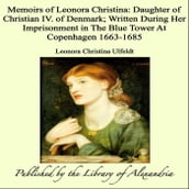 Memoirs of Leonora Christina: Daughter of Christian IV. of Denmark; Written During Her Imprisonment in The Blue Tower At Copenhagen 1663-1685