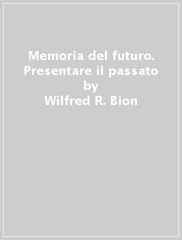 Memoria del futuro. Presentare il passato - Wilfred R. Bion