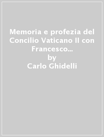 Memoria e profezia del Concilio Vaticano II con Francesco vescovo di Roma - Carlo Ghidelli