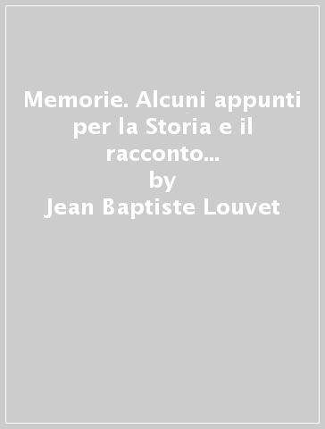 Memorie. Alcuni appunti per la Storia e il racconto dei pericoli che ho corso a partire dal 31 maggio 1793 - Jean-Baptiste Louvet