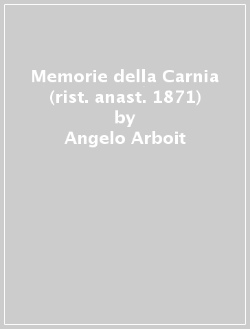 Memorie della Carnia (rist. anast. 1871) - Angelo Arboit