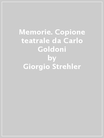 Memorie. Copione teatrale da Carlo Goldoni - Giorgio Strehler