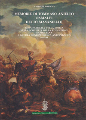 Memorie di Tommaso Aniello d'Amalfi detto Masaniello. Responsabilità della Chiesa nella sconfitta della rivoluzione napoletana e guerra d'indipendenza antispagnuola (1647-48) - Antonio Romano