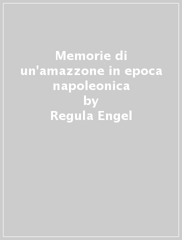 Memorie di un'amazzone in epoca napoleonica - Regula Engel