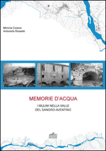 Memorie d'acqua. I mulini nella valle del Sangro Aventino - Mimma Colanzi - Antonella Rossetti