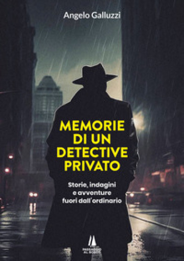 Memorie di un detective privato. Storie, indagini e avventure fuori dall'ordinario - Angelo Galluzzi