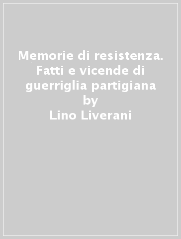 Memorie di resistenza. Fatti e vicende di guerriglia partigiana - Lino Liverani
