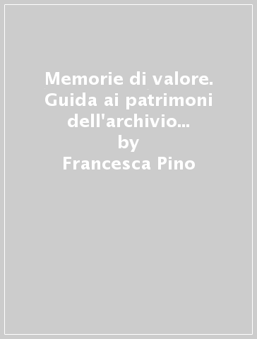 Memorie di valore. Guida ai patrimoni dell'archivio storico di Intesa San Paolo - Francesca Pino - Alessandro Mignone