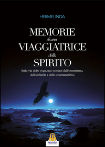 Memorie di una viaggiatrice dello spirito. Sulla via dello yoga, tra i sentieri dell'ermetismo, dell'alchimia e dello sciamanesimo - Hermelinda