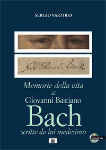 Memorie della vita di Giovanni Bastiano Bach scritte da lui medesimo. Con CD-Audio - SERGIO VARTOLO
