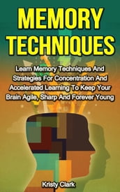 Memory Techniques: Learn Memory Techniques And Strategies For Concentration And Accelerated Learning To Keep Your Brain Agile, Sharp And Forever Young.